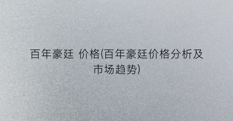 “百年豪廷 价格(百年豪廷价格分析及市场趋势)